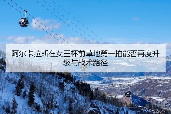 阿尔卡拉斯在女王杯前草地第一拍能否再度升级与战术路径