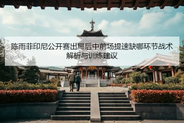 陈雨菲印尼公开赛出局后中前场提速缺哪环节战术解析与训练建议